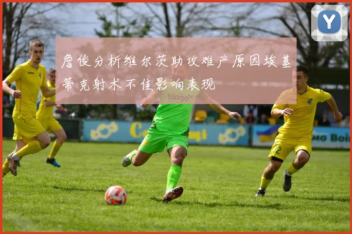 詹俊分析维尔茨助攻难产原因埃基蒂克射术不佳影响表现