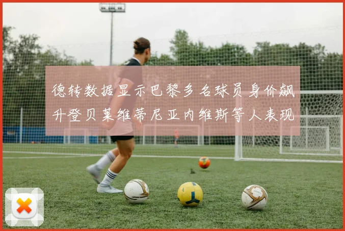 德转数据显示巴黎多名球员身价飙升登贝莱维蒂尼亚内维斯等人表现抢眼