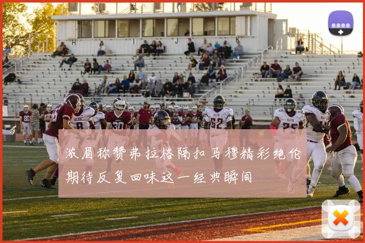 浓眉称赞弗拉格隔扣马穆精彩绝伦期待反复回味这一经典瞬间