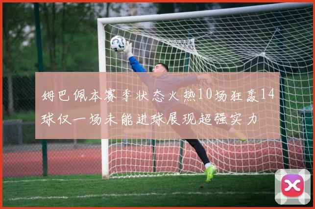 姆巴佩本赛季状态火热10场狂轰14球仅一场未能进球展现超强实力