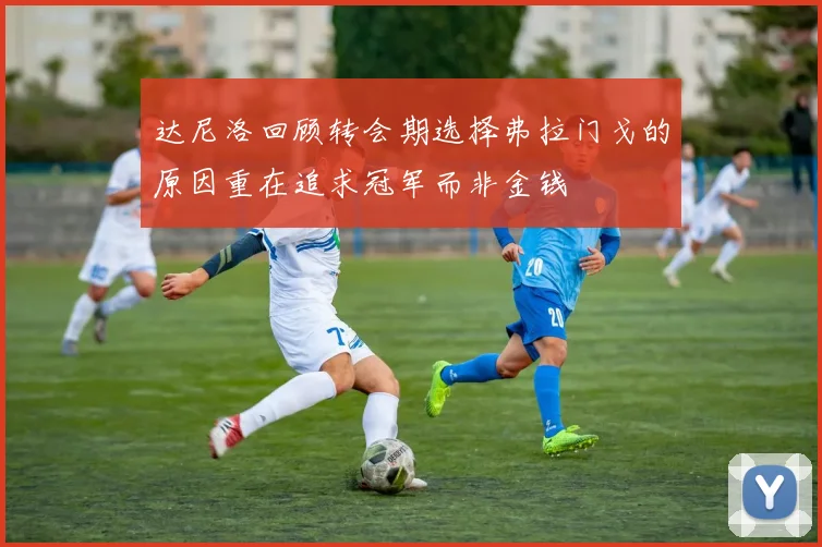 达尼洛回顾转会期选择弗拉门戈的原因重在追求冠军而非金钱
