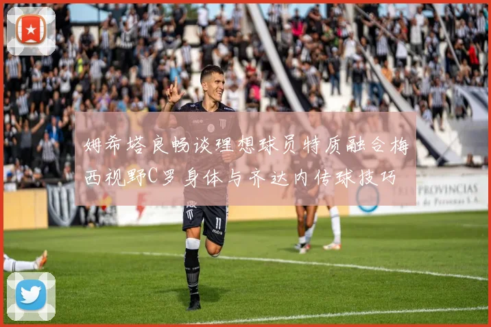 姆希塔良畅谈理想球员特质融合梅西视野C罗身体与齐达内传球技巧