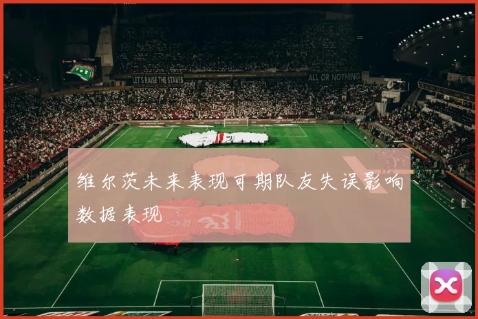 维尔茨未来表现可期队友失误影响数据表现