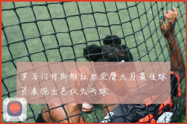 罗马门将斯维拉尔荣膺九月最佳球员表现出色仅失两球