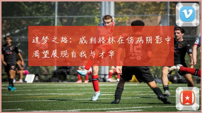 追梦之路：威利格林在伤病阴影中渴望展现自我与才华