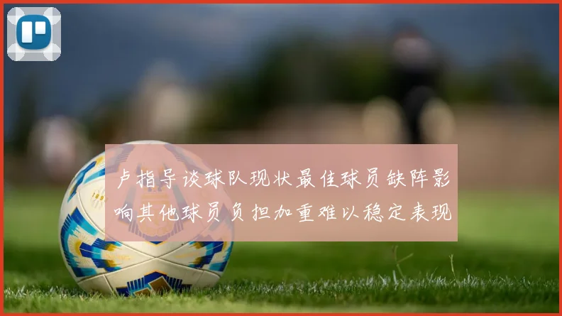 卢指导谈球队现状最佳球员缺阵影响其他球员负担加重难以稳定表现