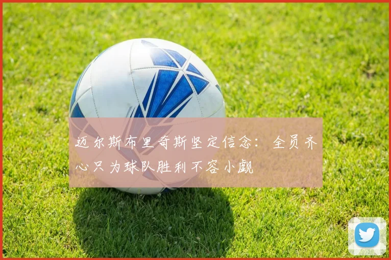 迈尔斯布里奇斯坚定信念：全员齐心只为球队胜利不容小觑