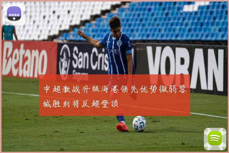 中超激战升级海港领先优势微弱蓉城胜利将反超登顶