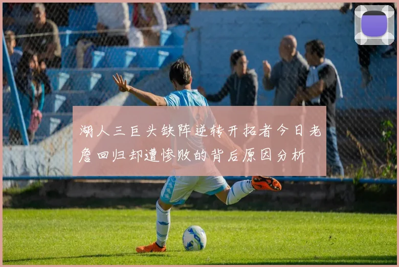 湖人三巨头缺阵逆转开拓者今日老詹回归却遭惨败的背后原因分析