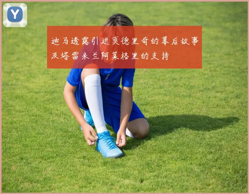 迪马透露引进莫德里奇的幕后故事及塔雷米兰阿莱格里的支持