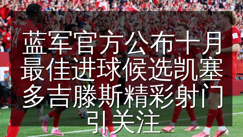 蓝军官方公布十月最佳进球候选凯塞多吉滕斯精彩射门引关注